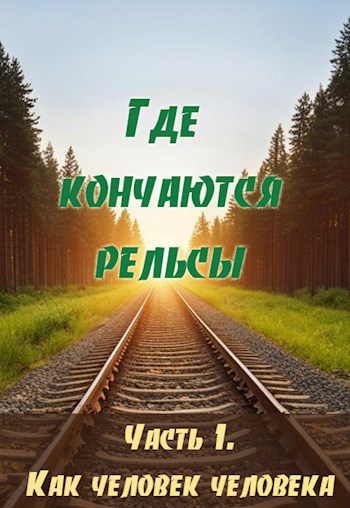 Где кончаются рельсы. Часть 1. Как человек человека